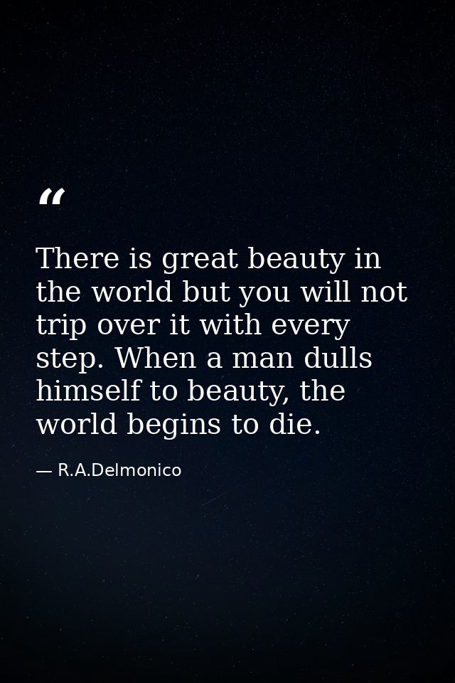 There is great beauty in the world but you will not trip over it with every step. When a man dulls himself to beauty, th — R.A.Delmonico