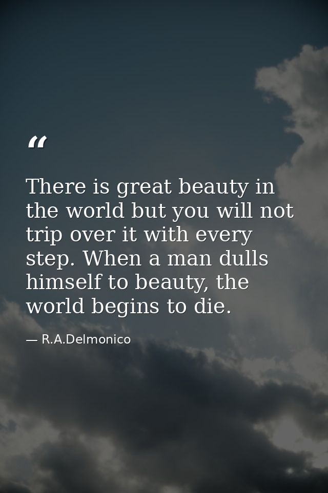 There is great beauty in the world but you will not trip over it with every step. When a man dulls himself to beauty, th — R.A.Delmonico