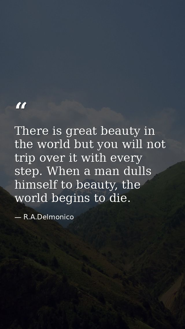 There is great beauty in the world but you will not trip over it with every step. When a man dulls himself to beauty, th — R.A.Delmonico