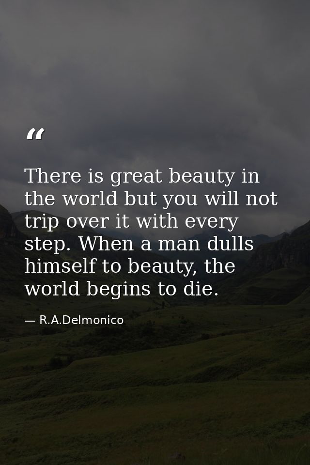 There is great beauty in the world but you will not trip over it with every step. When a man dulls himself to beauty, th — R.A.Delmonico