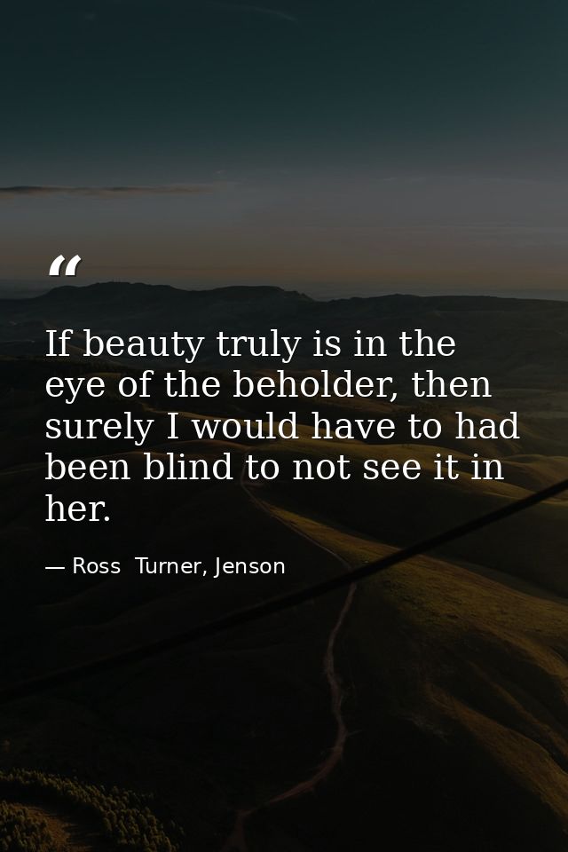 If beauty truly is in the eye of the beholder, then surely I would have to had been blind to not see it in her. — Ross  Turner, Jenson