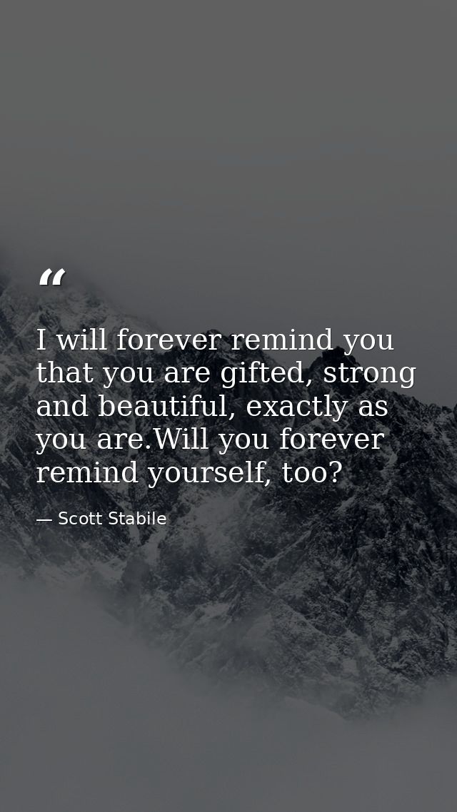 I will forever remind you that you are gifted, strong and beautiful, exactly as you are.Will you forever remind yourself — Scott Stabile