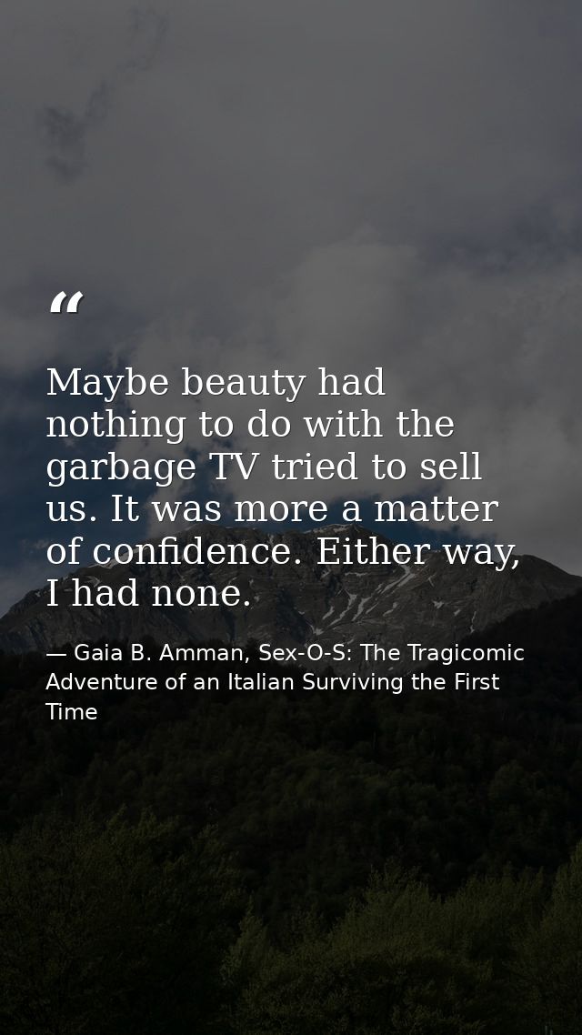 Maybe beauty had nothing to do with the garbage TV tried to sell us. It was more a matter of confidence. Either way, I h — Gaia B. Amman, Sex-O-S: The Tragicomic Adventure of an Italian Surviving the First Time