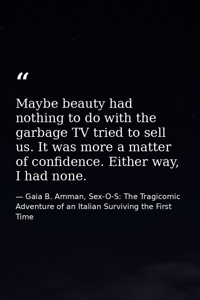 Maybe beauty had nothing to do with the garbage TV tried to sell us. It was more a matter of confidence. Either way, I h — Gaia B. Amman, Sex-O-S: The Tragicomic Adventure of an Italian Surviving the First Time