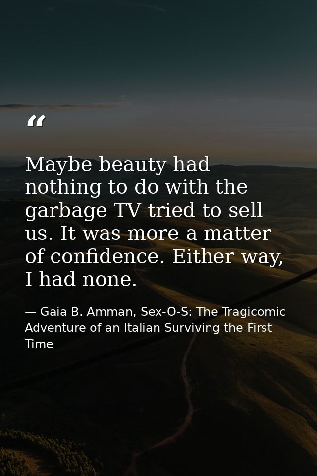Maybe beauty had nothing to do with the garbage TV tried to sell us. It was more a matter of confidence. Either way, I h — Gaia B. Amman, Sex-O-S: The Tragicomic Adventure of an Italian Surviving the First Time