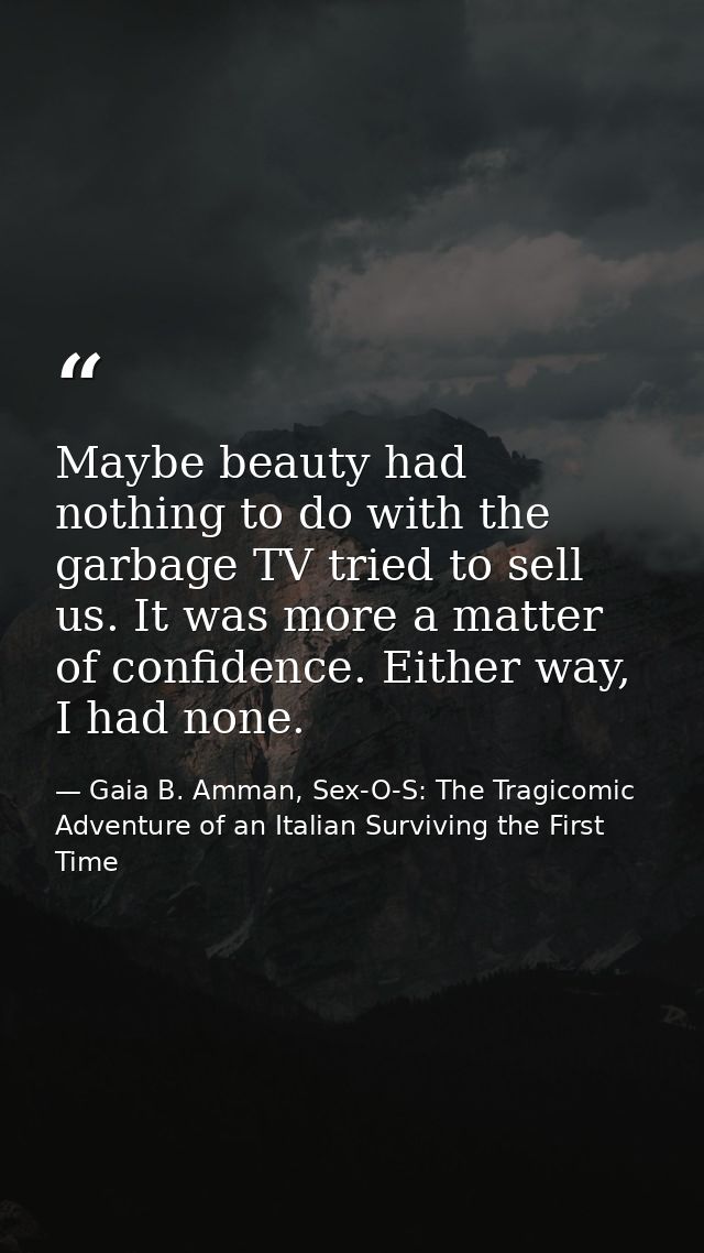 Maybe beauty had nothing to do with the garbage TV tried to sell us. It was more a matter of confidence. Either way, I h — Gaia B. Amman, Sex-O-S: The Tragicomic Adventure of an Italian Surviving the First Time