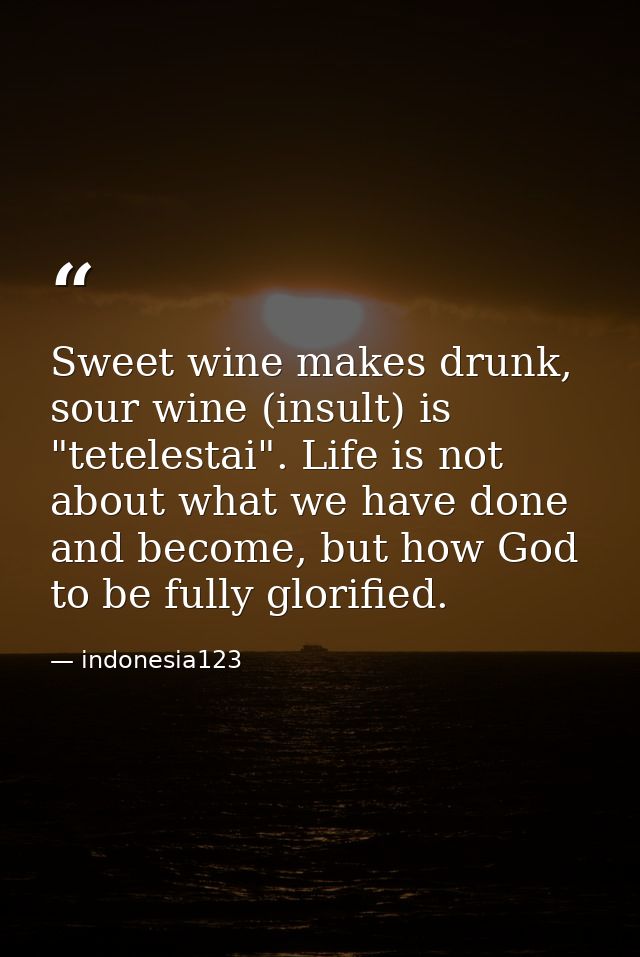 Sweet wine makes drunk, sour wine (insult) is "tetelestai". Life is not about what we have done and become, but how God  — indonesia123