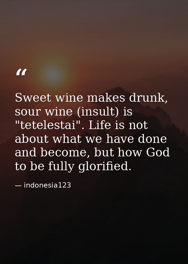 Sweet wine makes drunk, sour wine (insult) is "tetelestai". Life is not about what we have done and become, but how God  — indonesia123