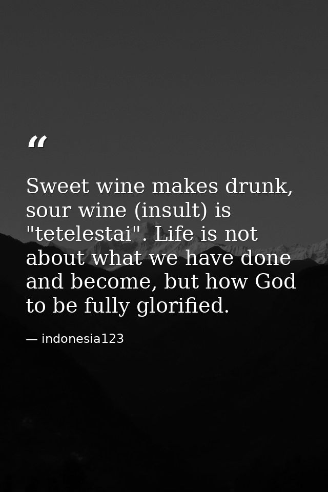 Sweet wine makes drunk, sour wine (insult) is "tetelestai". Life is not about what we have done and become, but how God  — indonesia123