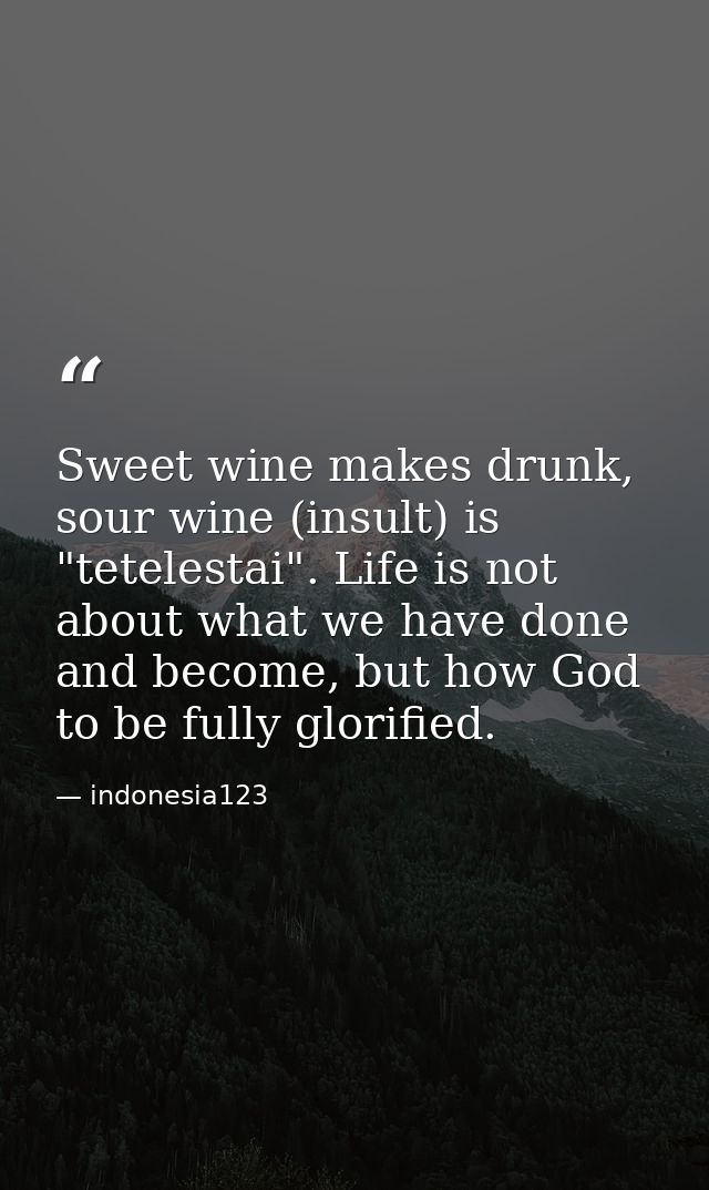 Sweet wine makes drunk, sour wine (insult) is "tetelestai". Life is not about what we have done and become, but how God  — indonesia123