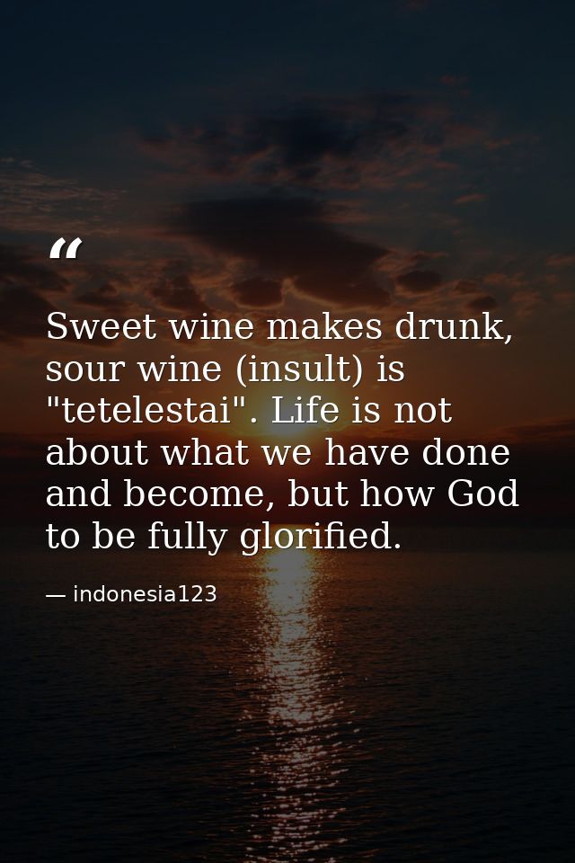 Sweet wine makes drunk, sour wine (insult) is "tetelestai". Life is not about what we have done and become, but how God  — indonesia123