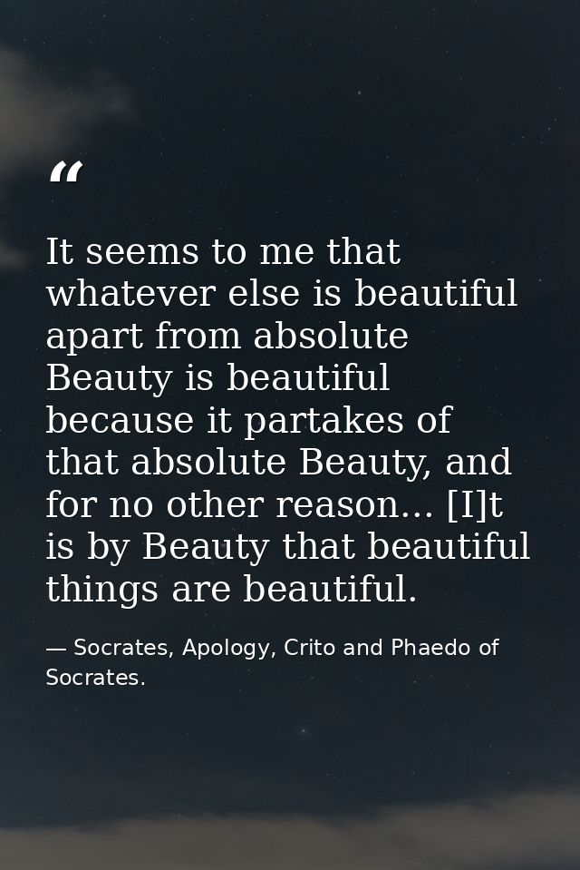 It seems to me that whatever else is beautiful apart from absolute Beauty is beautiful because it partakes of that absol — Socrates, Apology, Crito and Phaedo of Socrates.