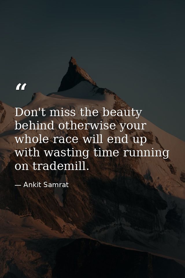 Don't miss the beauty behind otherwise your whole race will end up with wasting time running on trademill. — Ankit Samrat
