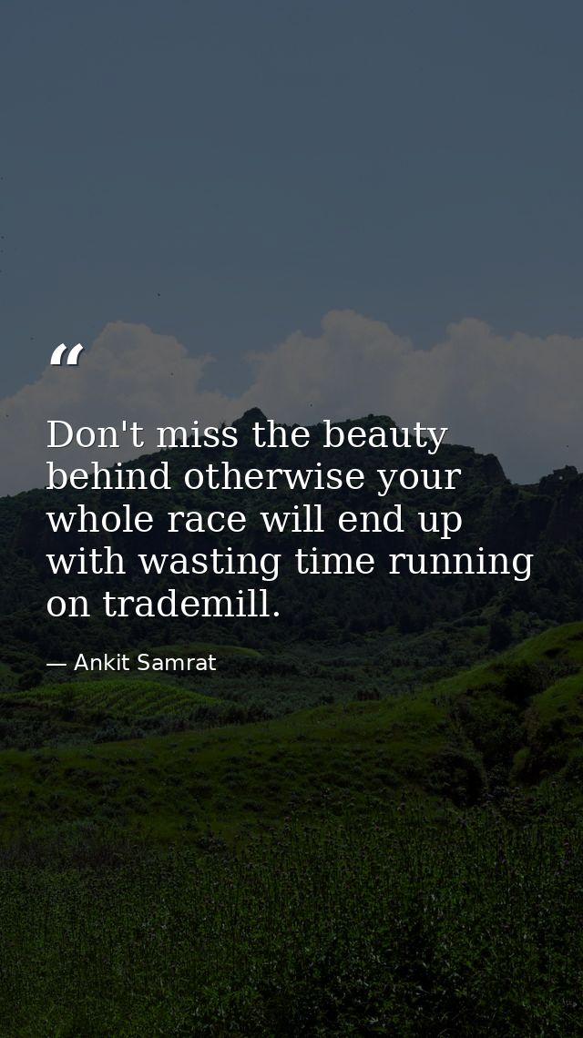 Don't miss the beauty behind otherwise your whole race will end up with wasting time running on trademill. — Ankit Samrat