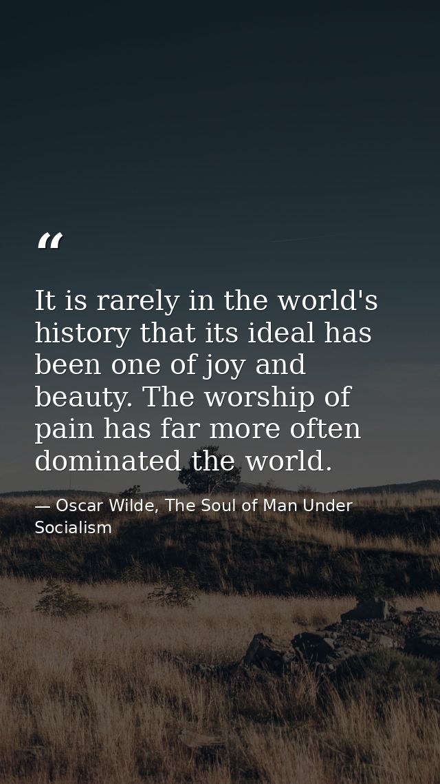 It is rarely in the world's history that its ideal has been one of joy and beauty. The worship of pain has far more ofte — Oscar Wilde, The Soul of Man Under Socialism