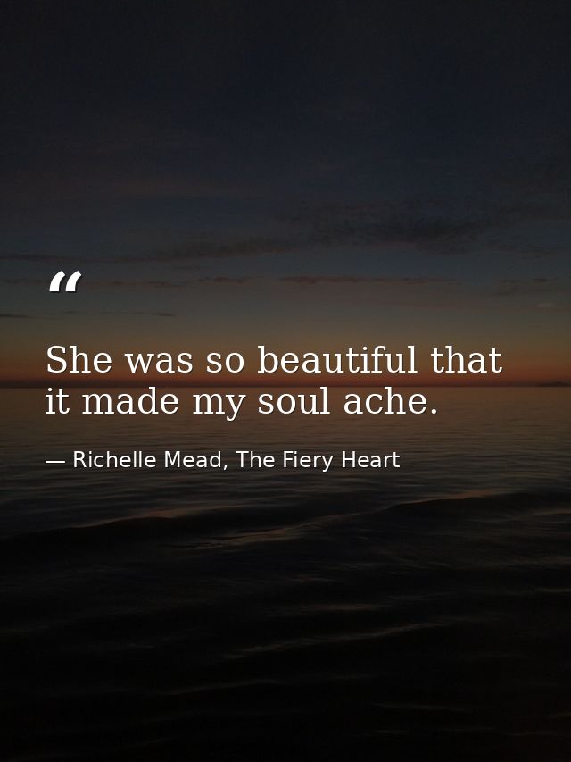 She was so beautiful that it made my soul ache. — Richelle Mead, The Fiery Heart