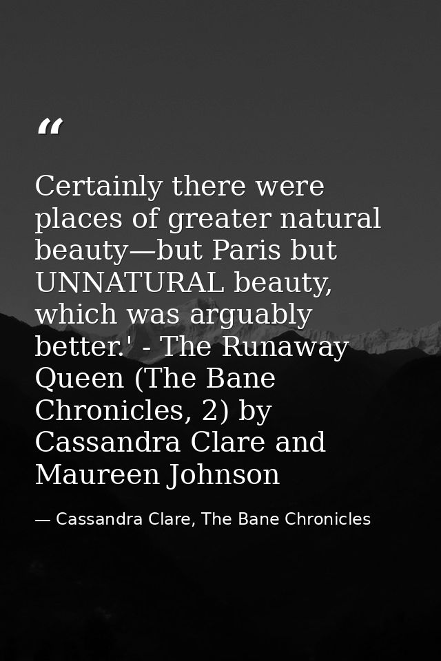 Certainly there were places of greater natural beauty—but Paris but UNNATURAL beauty, which was arguably better.' - The  — Cassandra Clare, The Bane Chronicles