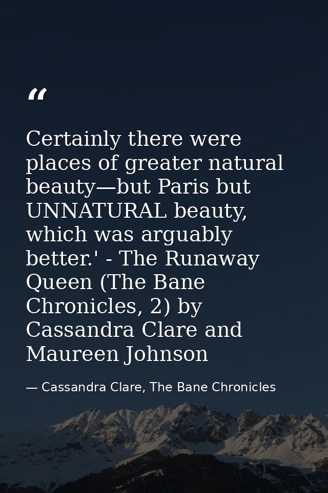 Certainly there were places of greater natural beauty—but Paris but UNNATURAL beauty, which was arguably better.' - The  — Cassandra Clare, The Bane Chronicles
