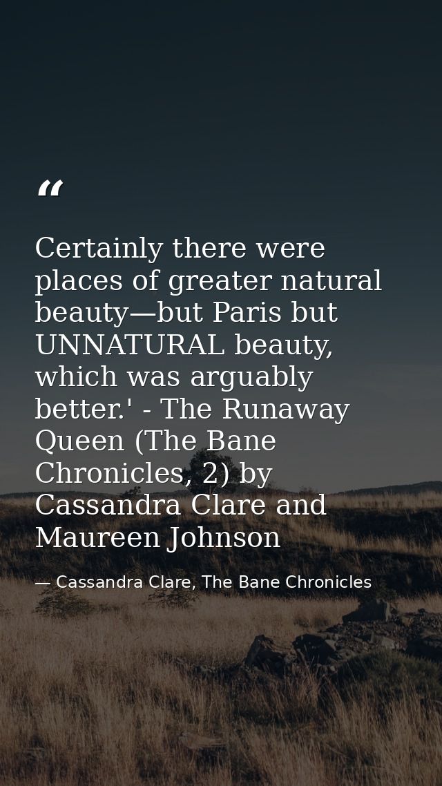 Certainly there were places of greater natural beauty—but Paris but UNNATURAL beauty, which was arguably better.' - The  — Cassandra Clare, The Bane Chronicles
