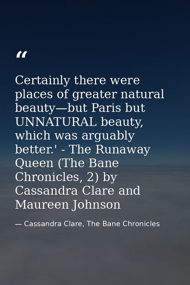 Certainly there were places of greater natural beauty—but Paris but UNNATURAL beauty, which was arguably better.' - The  — Cassandra Clare, The Bane Chronicles