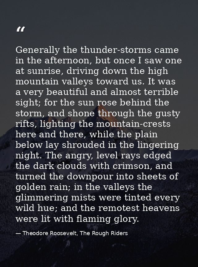 Generally the thunder-storms came in the afternoon, but once I saw one at sunrise, driving down the high mountain valley — Theodore Roosevelt, The Rough Riders