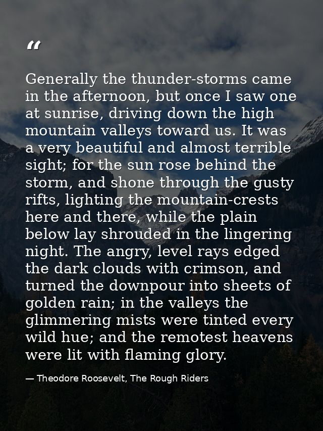 Generally the thunder-storms came in the afternoon, but once I saw one at sunrise, driving down the high mountain valley — Theodore Roosevelt, The Rough Riders