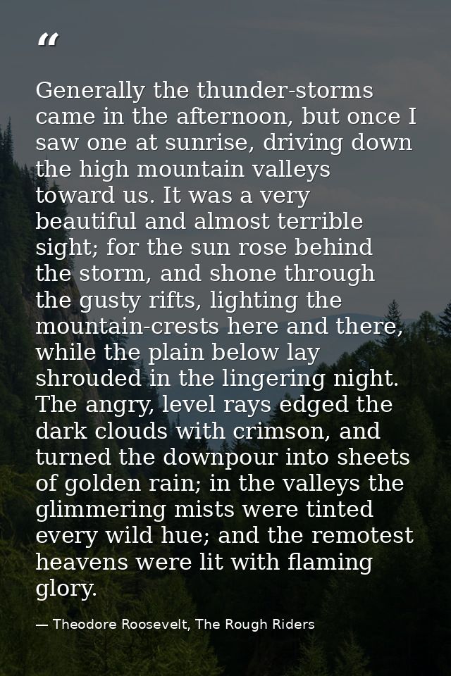 Generally the thunder-storms came in the afternoon, but once I saw one at sunrise, driving down the high mountain valley — Theodore Roosevelt, The Rough Riders