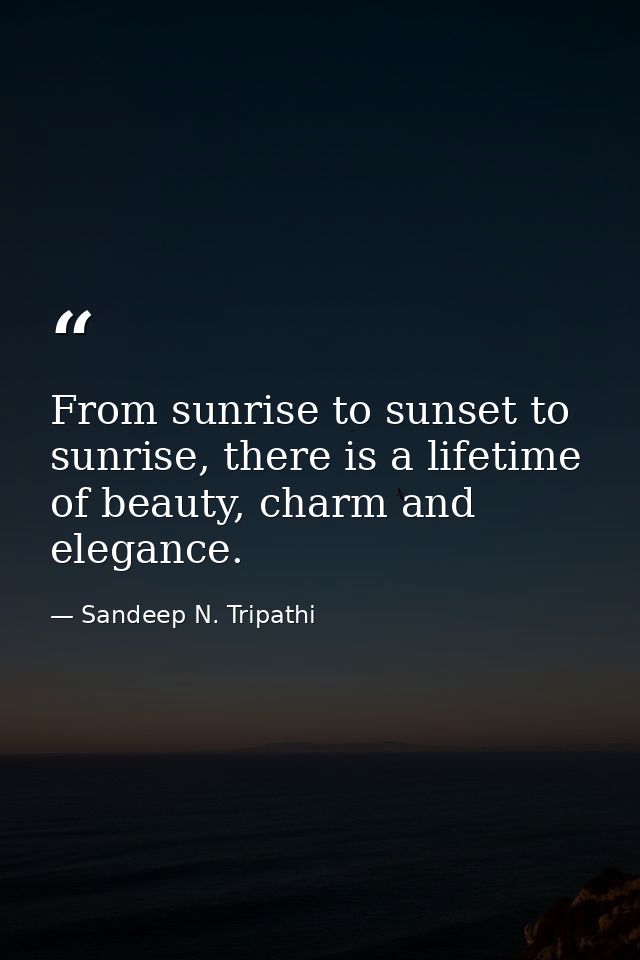 From sunrise to sunset to sunrise, there is a lifetime of beauty, charm and elegance. — Sandeep N. Tripathi