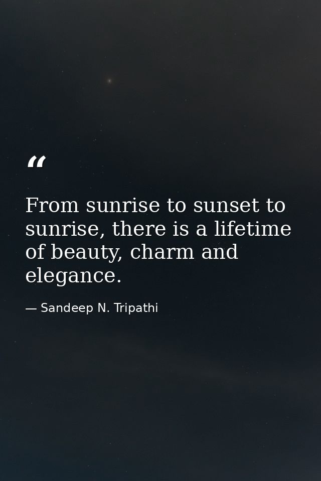 From sunrise to sunset to sunrise, there is a lifetime of beauty, charm and elegance. — Sandeep N. Tripathi