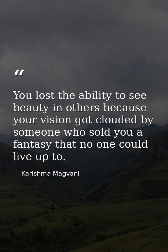 You lost the ability to see beauty in others because your vision got clouded by someone who sold you a fantasy that no o — Karishma Magvani