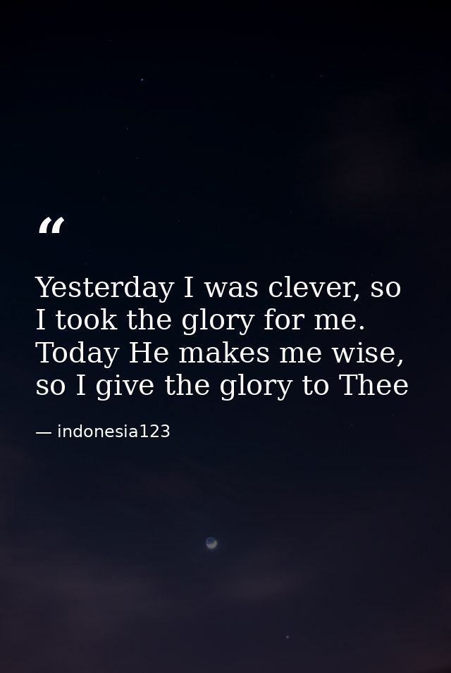 Yesterday I was clever, so I took the glory for me. Today He makes me wise, so I give the glory to Thee — indonesia123
