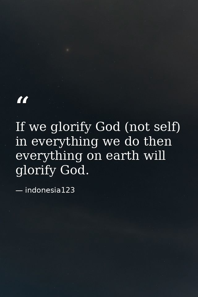 If we glorify God (not self) in everything we do then everything on earth will glorify God. — indonesia123