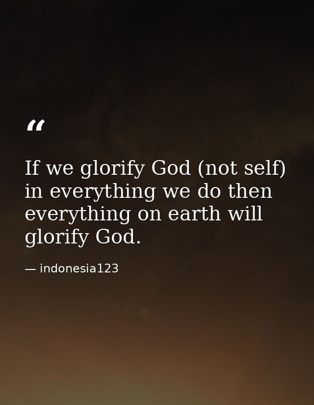 If we glorify God (not self) in everything we do then everything on earth will glorify God. — indonesia123