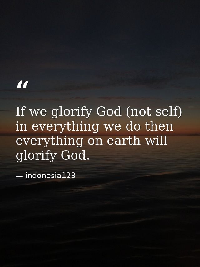 If we glorify God (not self) in everything we do then everything on earth will glorify God. — indonesia123