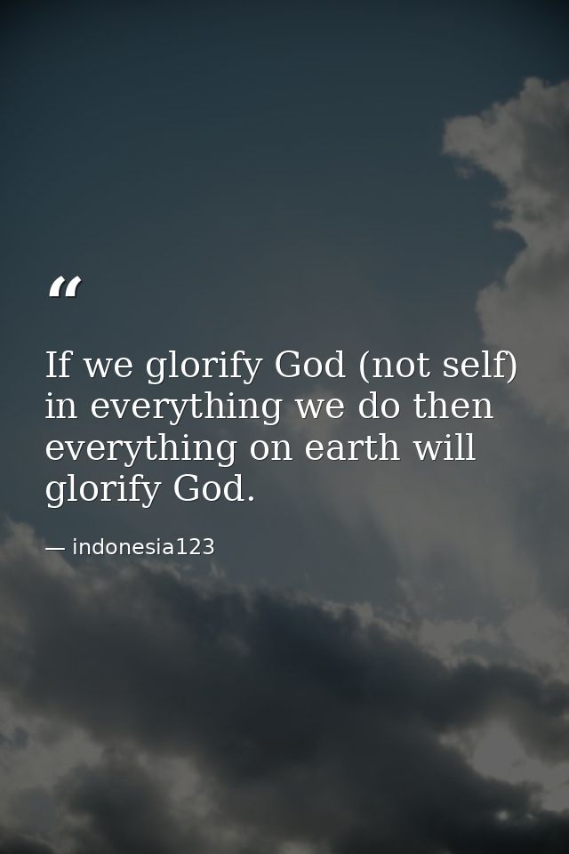 If we glorify God (not self) in everything we do then everything on earth will glorify God. — indonesia123
