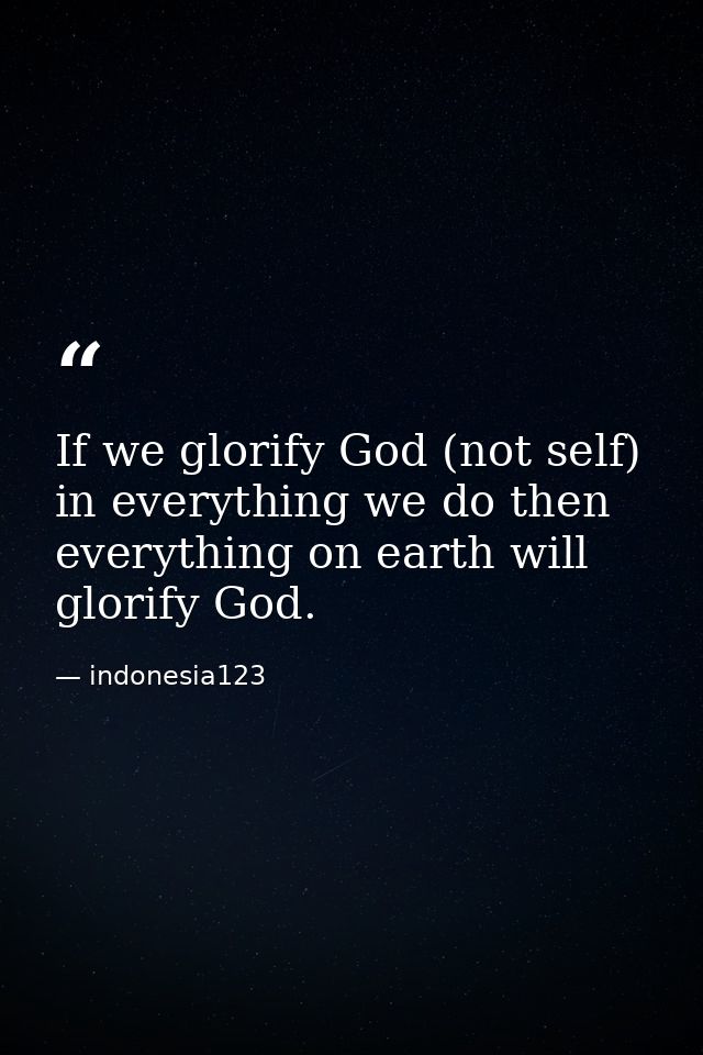 If we glorify God (not self) in everything we do then everything on earth will glorify God. — indonesia123