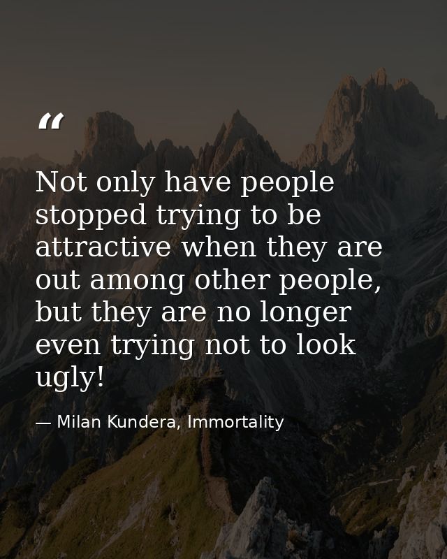 Not only have people stopped trying to be attractive when they are out among other people, but they are no longer even t — Milan Kundera, Immortality