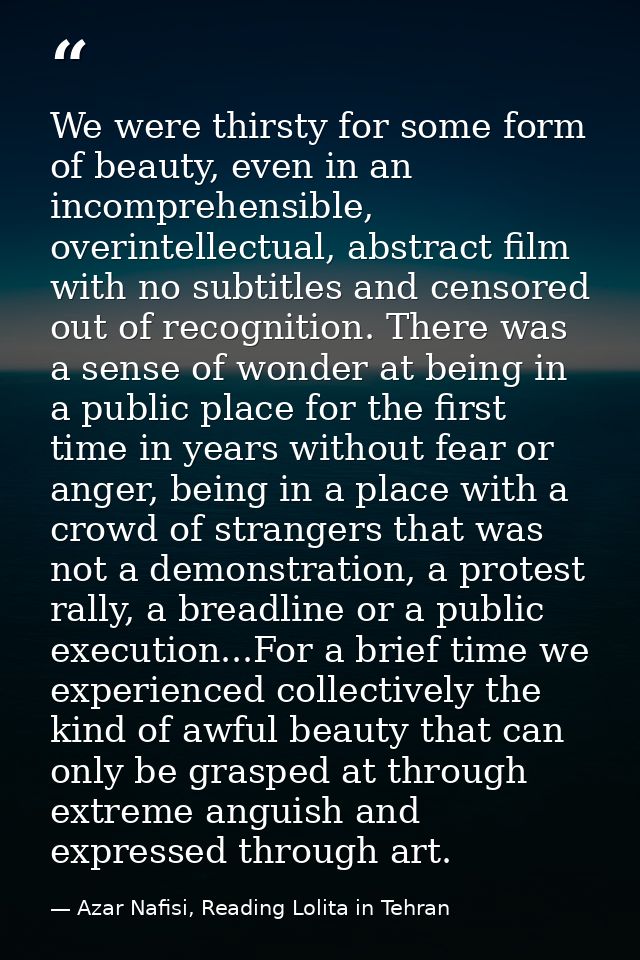 We were thirsty for some form of beauty, even in an incomprehensible, overintellectual, abstract film with no subtitles  — Azar Nafisi, Reading Lolita in Tehran