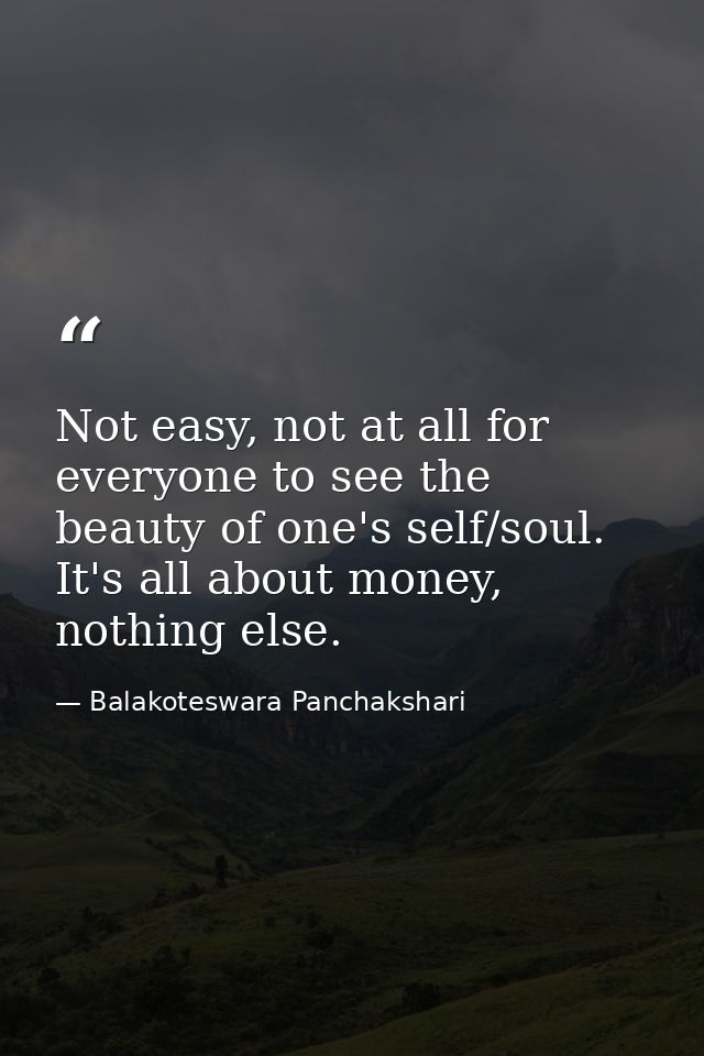 Not easy, not at all for everyone to see the beauty of one's self/soul. It's all about money, nothing else. — Balakoteswara Panchakshari