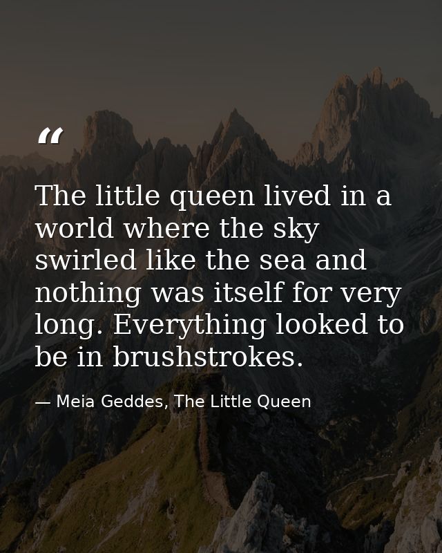 The little queen lived in a world where the sky swirled like the sea and nothing was itself for very long. Everything lo — Meia Geddes, The Little Queen