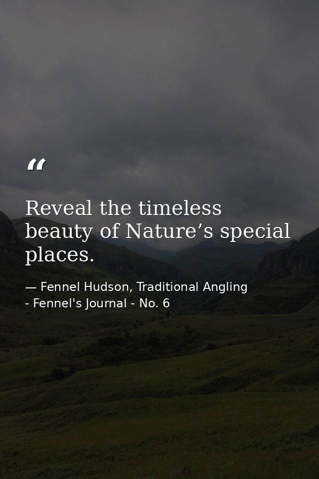 Reveal the timeless beauty of Nature’s special places. — Fennel Hudson, Traditional Angling - Fennel's Journal - No. 6