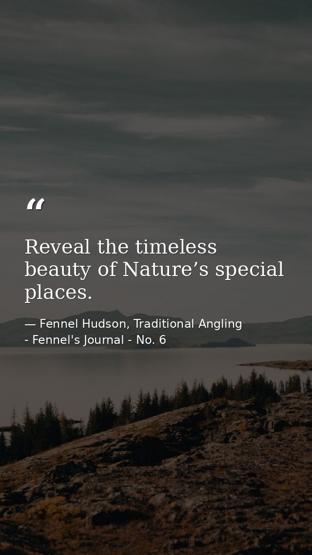 Reveal the timeless beauty of Nature’s special places. — Fennel Hudson, Traditional Angling - Fennel's Journal - No. 6