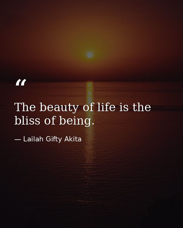The beauty of life is the bliss of being. — Lailah Gifty Akita