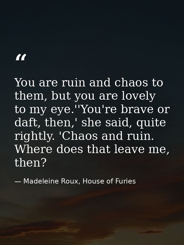 You are ruin and chaos to them, but you are lovely to my eye.''You're brave or daft, then,' she said, quite rightly. 'Ch — Madeleine Roux, House of Furies