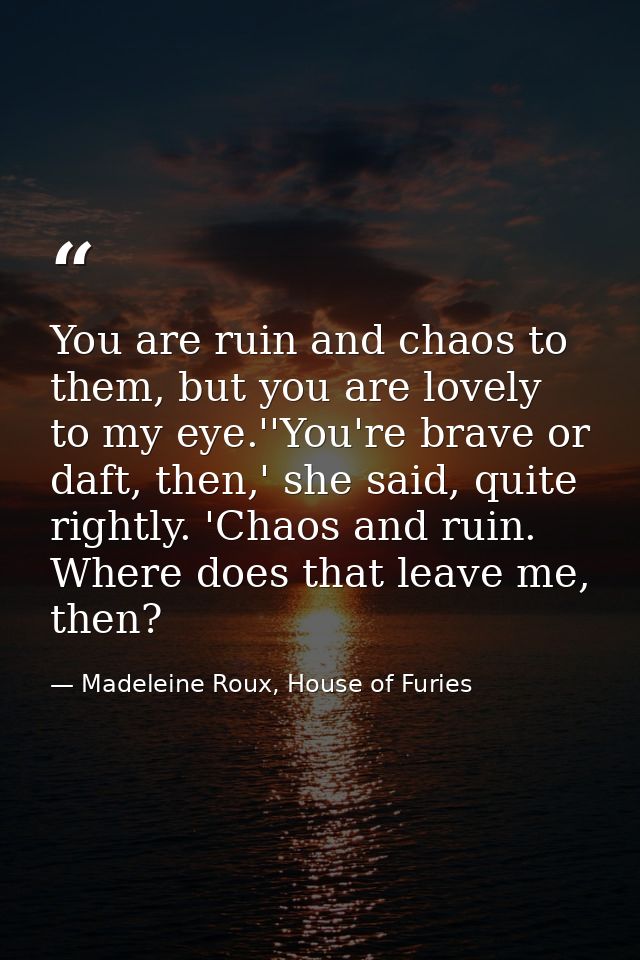 You are ruin and chaos to them, but you are lovely to my eye.''You're brave or daft, then,' she said, quite rightly. 'Ch — Madeleine Roux, House of Furies