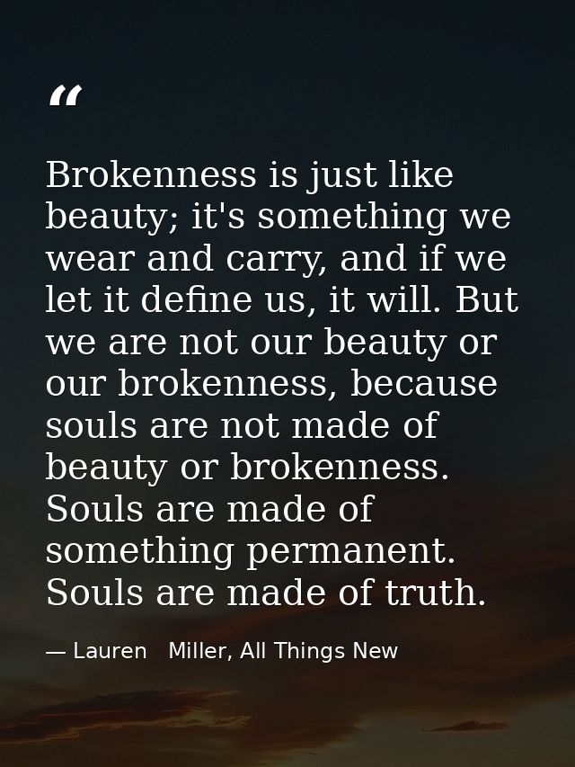 Brokenness is just like beauty; it's something we wear and carry, and if we let it define us, it will. But we are not ou — Lauren   Miller, All Things New