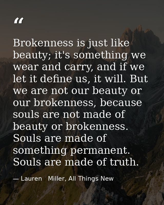Brokenness is just like beauty; it's something we wear and carry, and if we let it define us, it will. But we are not ou — Lauren   Miller, All Things New