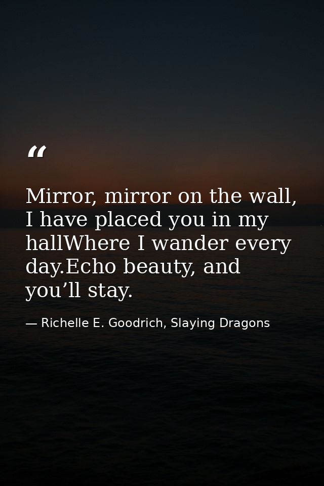 Mirror, mirror on the wall, I have placed you in my hallWhere I wander every day.Echo beauty, and you’ll stay. — Richelle E. Goodrich, Slaying Dragons