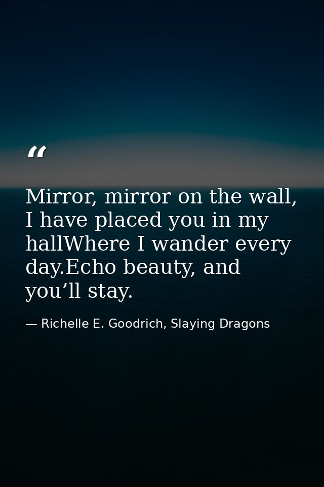 Mirror, mirror on the wall, I have placed you in my hallWhere I wander every day.Echo beauty, and you’ll stay. — Richelle E. Goodrich, Slaying Dragons