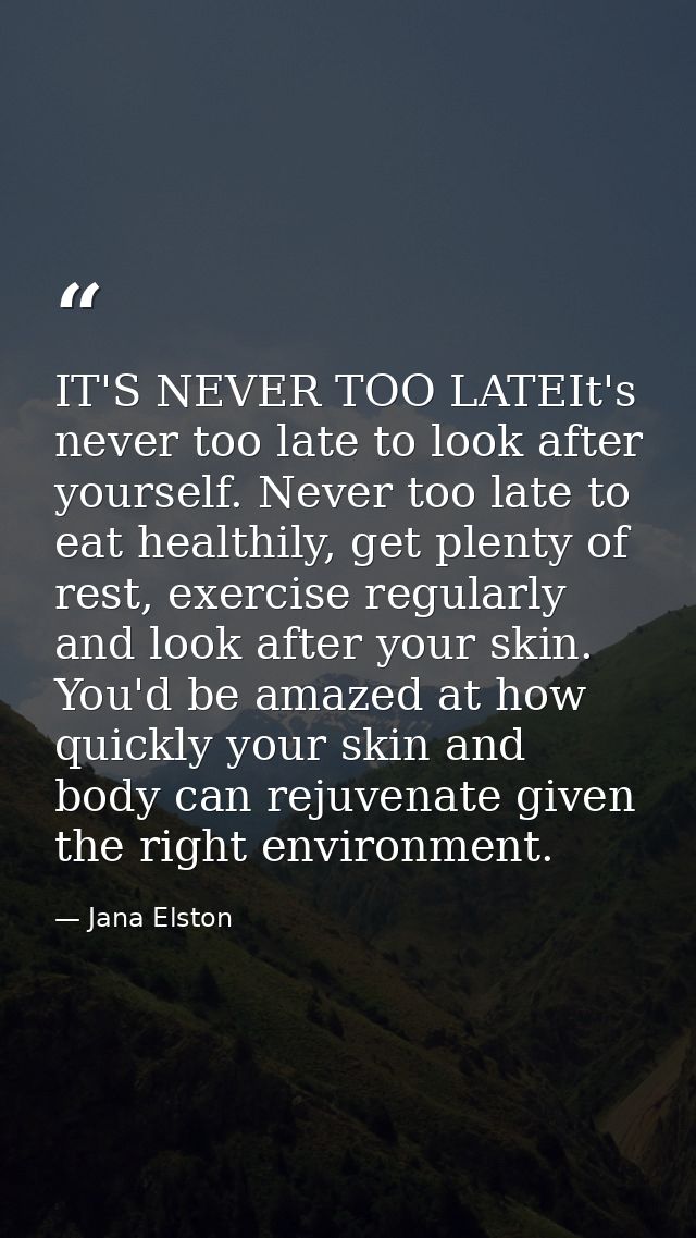 IT'S NEVER TOO LATEIt's never too late to look after yourself. Never too late to eat healthily, get plenty of rest, exer — Jana Elston